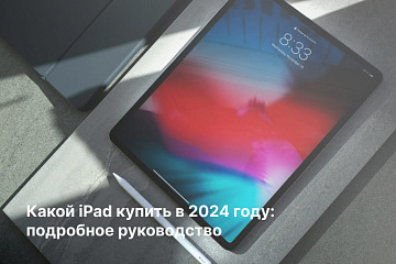 Какой iPad купить в 2024 году: подробное руководство